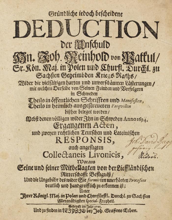Gründliche iedoch bescheidene deduction der Unschuld Hn. Joh. Reinhold von Patkul ... wider die vielfältigen harten und unverschämten Lästerungen, mit welchen Derselbe von seinen Feinden und Verfolgern in Schweden ... beleget worden. Nebst denen völligen wider Ihn in Schweden Anno 1694 ergangenden Acten, und zweyen rechtlichen Teutschen und Lateinischen Responsis, auch angefügten Collectaneis Livonicis ... 3 Tle. in 1 Bd.