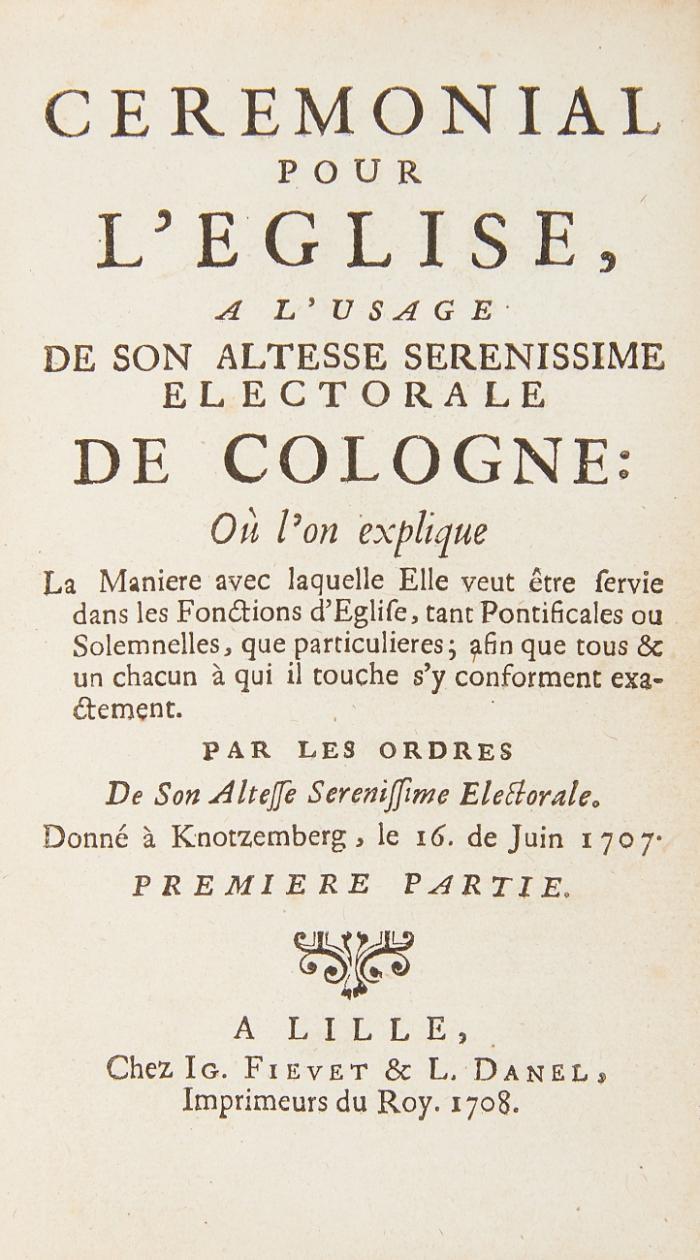 Ceremonial pour l'eglise a l'usage de Son Altesse Serenissime Electorale de Cologne: Où l'on explique la maniere avec laquelle Elle veut être servie dans le fonctions d'eglise, tant pontificales ou solemnelles, que particulieres; afin que tous & un chacun à qui il touche s'y conforment exactement. Par les ordres de S. A. S. Electorale. Donné à Knotzemberg, le 16. de Juin 1707. Premiere partie [alles].