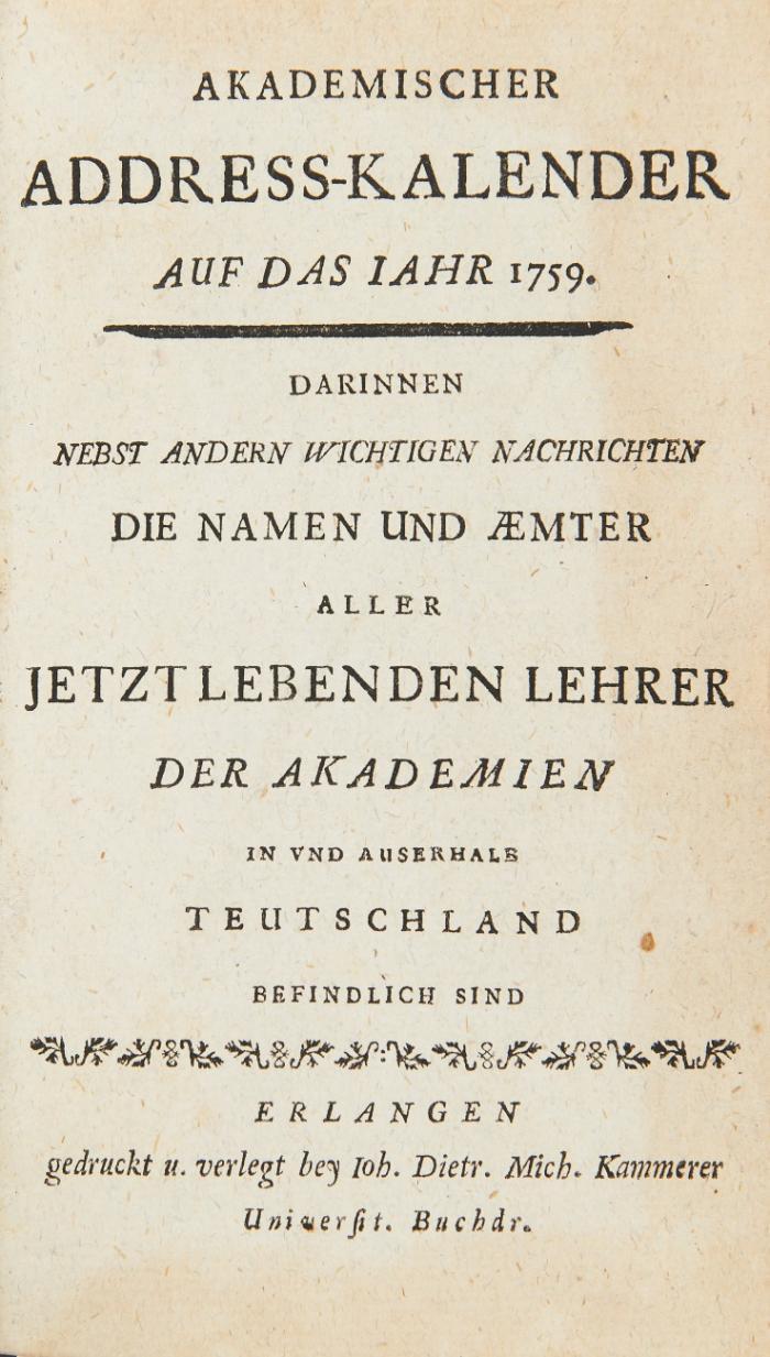 Akademischer Address-Kalender auf das Jahr 1759. Darinnen ... die Namen und Aemter aller jetzt lebenden Lehrer der Akademien in und auserhalb Teutschland befindlich sind.