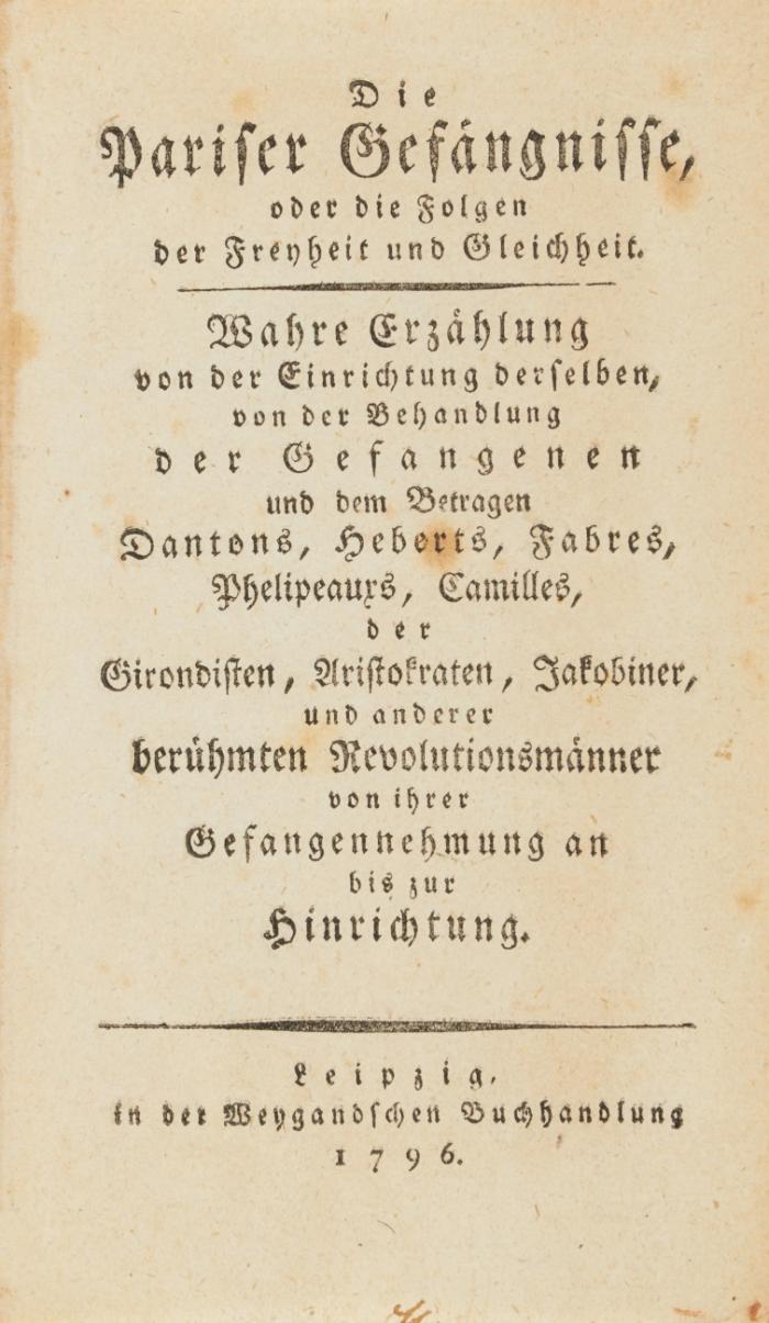 Die Pariser Gefängnisse, oder die Folgen der Freyheit und Gleichheit. Wahre Erzählung von der Einrichtung derselben, von der Behandlung der Gefangenen und dem Betragen Dantons, Heberts, Fabres, Phelipeauxs, Camilles, der Girondisten, Aristokraten, Jakobiner und anderer berühmten Revolutionsmänner von ihrer Gefangennehmung an bis zur Hinrichtung.