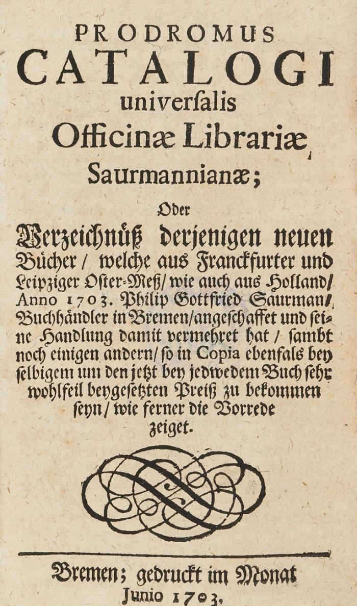 Prodromus catalogi universalis Officinæ Librariæ Saurmanniæ; oder Verzeichnüß derjenigen neuen Bücher/ welche aus Franckfurter und Leipziger Oster-Meß/ wie auch aus Holland/ Anno 1703. Philip Gottfried Saurman/ Buchhändler aus Bremen/ angeschaffet und seine Handlung damit vermehret hat ...