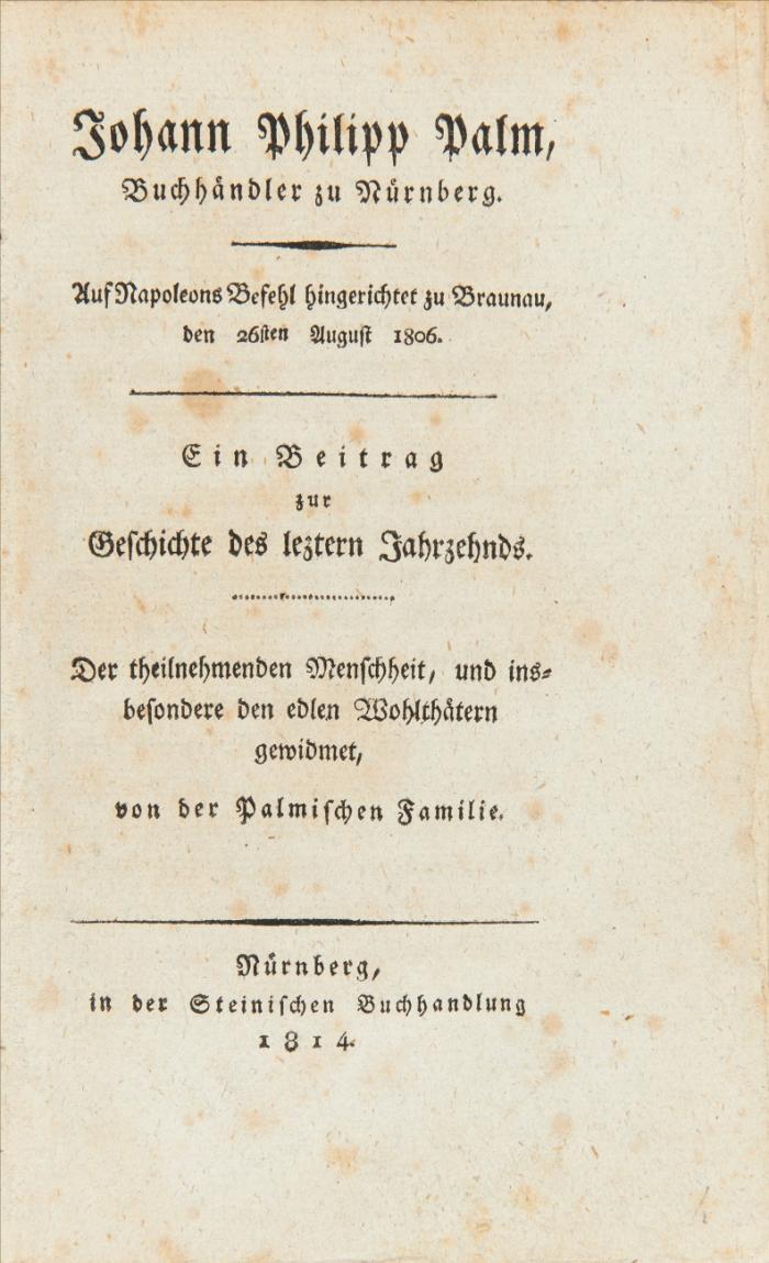 Johann Philipp Palm, Buchhändler zu Nürnberg. Auf Napoleons Befehl hingerichtet zu Braunau, den 26sten August 1806. Ein Beitrag zur Geschichte des leztern Jahrzehnds. Der theilnehmenden Menschheit, und insbesondere den edlen Wohlthätern gewidmet, von der Palmischen Familie.