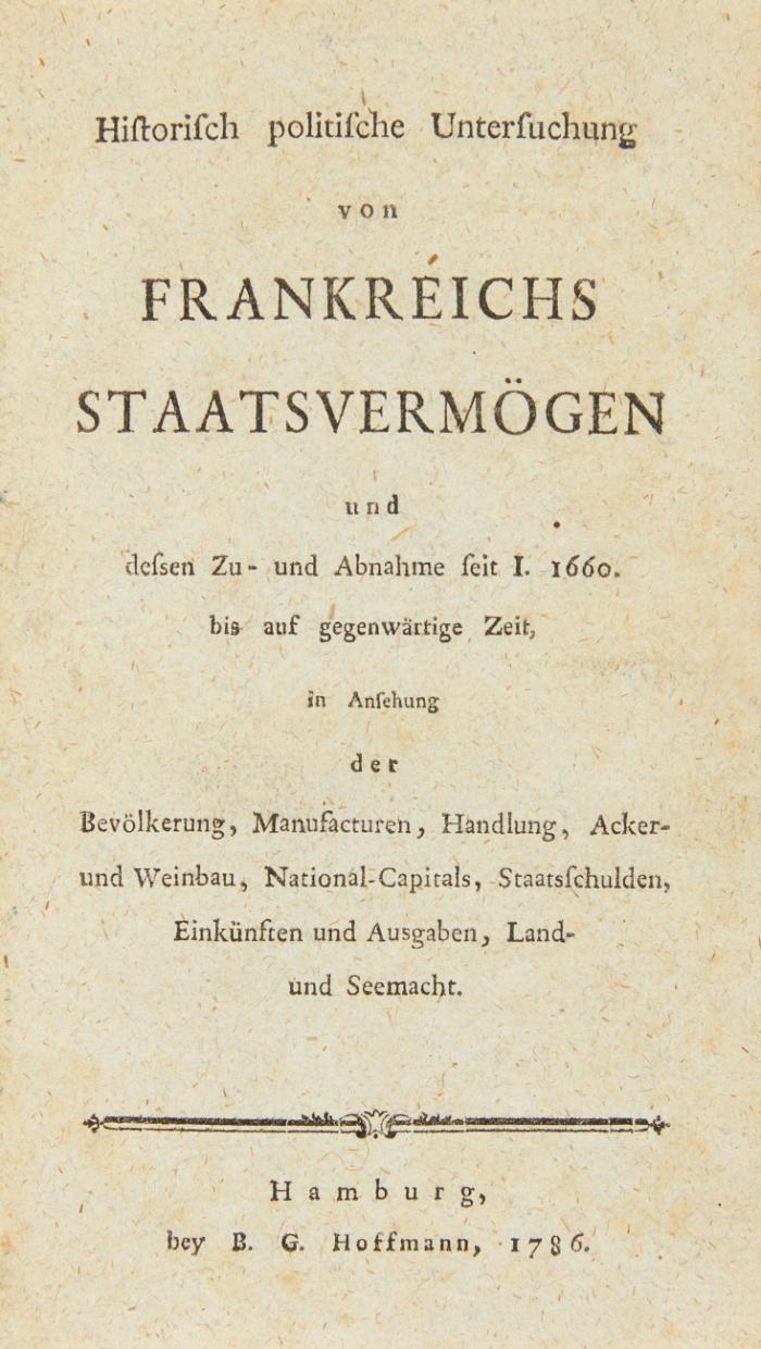Historisch politische Untersuchung von Frankreichs Staatsvermögen und dessen Zu- und Abnahme seit I. 1660 bis auf gegenwärtige Zeit, in Ansehung der Bevölkerung, Manufacturen, Handlung, Acker- und Weinbau, National-Capitals, Staatsschulden, Einkünften und Ausgaben, Land- und Seemacht. Hamburg: B. G. Hoffmann 1786.