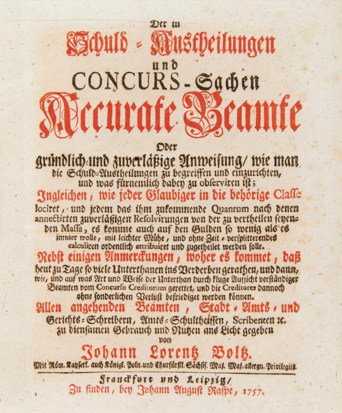 Der in Schuld-Austheilungen und Concurs-Sachen Accurate Beamte Oder gründlich und zuverläßige Anweisung, wie man die Schuld-Austheilungen zu begreiffen und einzurichten, und was fürnemlich dabey zu observiren ist ... : Nebst einigen Anmerckungen, woher es kommet, daß heut zu Tage so viele Unterthanen ins Verderben gerathen ... Allen angehenden Beamten, Stadt- Amts- und Gerichts-Schreibern ...
