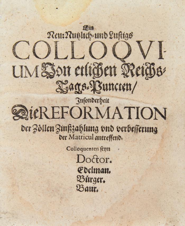 Ein neu: Nutzlich und Lustigs Colloquium von etlichen Reichstags Puncten. Insonderheit die Reformation der Zöllen Zinßzahlung und verbesserung der Matricul antreffend.  Colloquenten seyn Doctor, Edelman, Bürger, Baur.  / [Anhang:] Postcolloquium deß Doctors Edelmans Bürgers Bauren über D. Caspar Mantzen Neuen Newpfälzischen Cantzlers Epistolam ad fictitium Amicum.