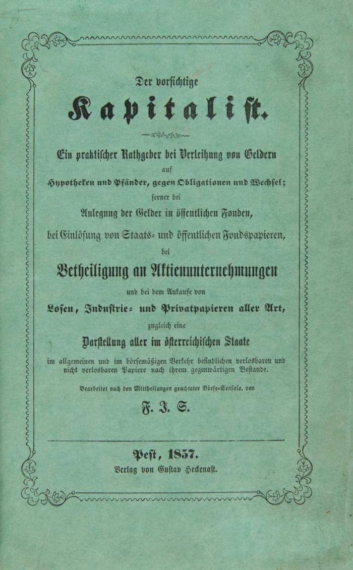 Der vorsichtige Kapitalist. Ein praktischer Rathgeber bei Verleihung von Geldern auf Hypotheken und Pfänder, gegen Obligationen und Wechsel ... zugleich eine Darstellung aller im österreichischen Staate ... befindlichen verlosbaren und nicht verlosbaren Papiere nach ihrem gegenwärtigen Stande.