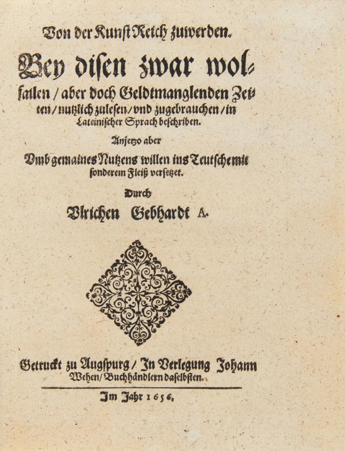 Von der Kunst reich zu werden. Bey disen zwar wolfailen / aber doch Geldtmanglenden Zeiten / nutzlich zulesen / und zugebrauchen / in Lateinischer Sprach beschriben. Anjetzo aber Umb gemaines Nutzens willen ins Teutsche mit sonderem Fleiß versetzet / Durch Ulrichen Gebhardt A.