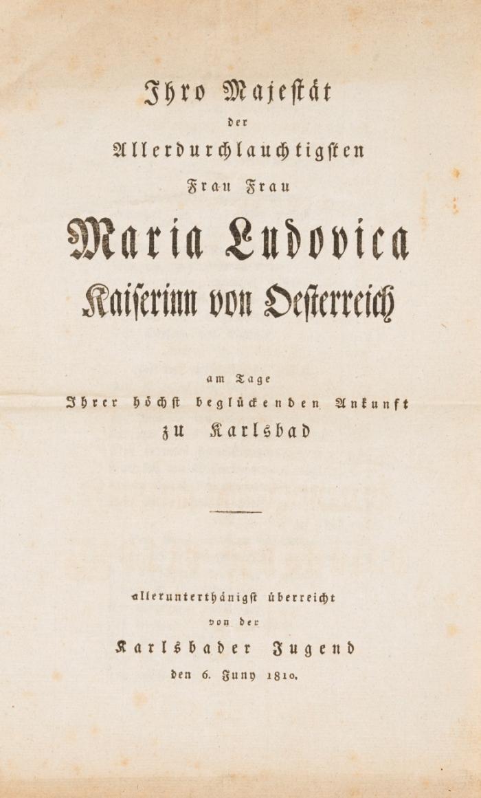 Ihro Majestät der Allerdurchlauchtigsten Frau Maria Ludovica Kaiserinn von Oesterreich am Tage Ihrer höchst beglückenden Ankunft in Karlsbad allerunterthänigst überreicht von der Karlsbader Jugend den 6. Juny 1810.