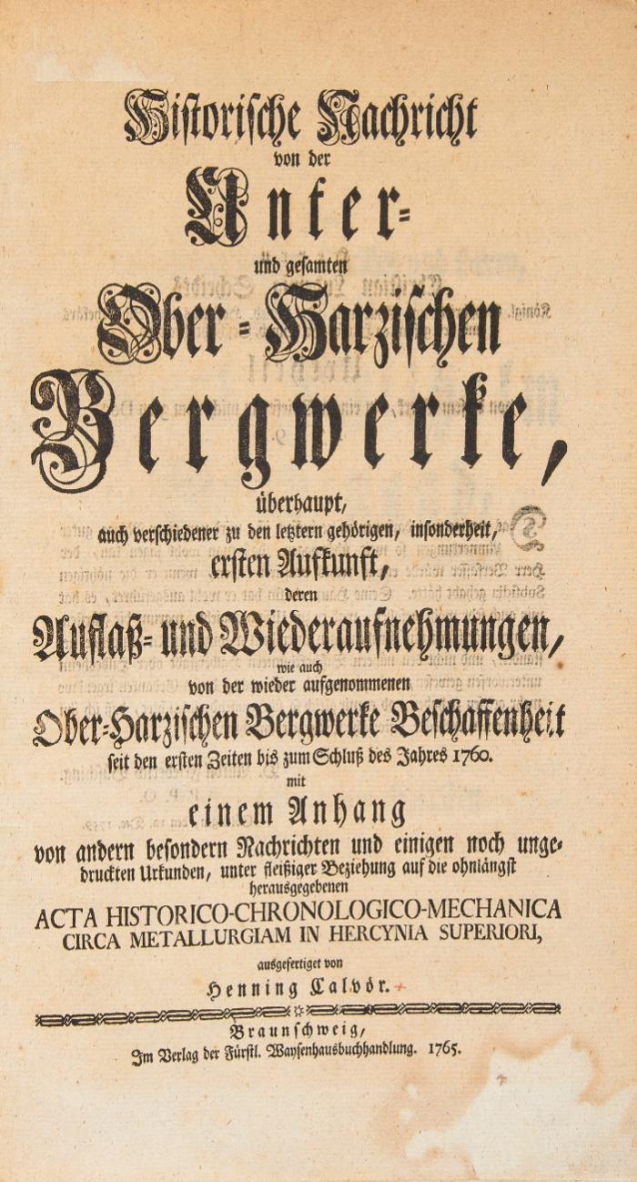 Historische Nachricht von der Unter- und gesamten Ober-Harzischen Bergwerke, überhaupt, ... wie auch von der wieder aufgenommenen Ober-Harzischen Bergwerke Beschaffenheit seit den ersten Zeiten bis zum Schluß des Jahres 1760.