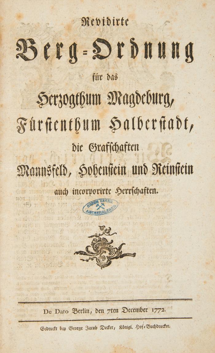 Revidirte Berg-Ordnung für das Herzogthum Magdeburg, Fürstenthum Halberstadt, die Grafschaften Mannsfeld, Hohenstein und Reinstein auch incorporirte Herrschaften. De dato Berlin, den 7ten December 1772. 2 Tle. in 1 Bd.