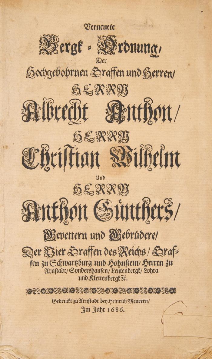 Schwarzburg-Rudolstadt u. Sondershausen - Verneuete Bergk-Ordnung Der Hochgebohrnen Graffen und Herren, Herrn Albrecht Anthon, Herrn Christian Wilhelm Und Herrn Anthon Günthers, Gevettern und Gebrüdere, Der Vier Graffen des Reichs, Graffen zu Schwartzburg und Hohnstein, Herren zu Arnstadt, Sondershausen, Leutenbergk, Lohra und Klettenbergk 
etc. / [angeb.:] Gräfliche Schwartzburgische Berg-Wercks-Freyheit ; uf gnädigen Befehl Derer Hochgebohrnen Grafen und Herren, Herrn Albrecht Anthons, Herrn Christian Wilhelms Und Herrn Anthon Günthers, Vetteren und Gebrüderen, Der Vier Grafen des Reichs, Grafen zu Schwartzburg und Hohnstein, Herren zu Arnstadt, Sondershausen, Leutenberg, Lohra und Clettenberg etc. publicirt. Rudolstadt: Schultz1685.