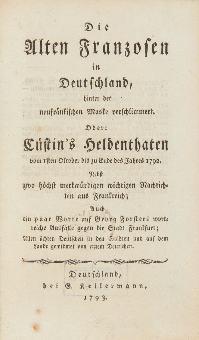 Die Alten Franzosen in Deutschland, hinter der neufränkischen Maske verschlimmert. Oder: Cüstin's Heldenthaten vom 1sten Oktober bis zu Ende des Jahres 1792. Nebst zwo höchst merkwürdigen wichtigen Nachrichten aus Frankreich; Auch ein paar Worte auf Georg Forsters wortreiche Ausfälle gegen die Stadt Frankfurt; Allen ächten Deutschen in den Städten und auf dem Lande gewidmet von einem Deutschen.