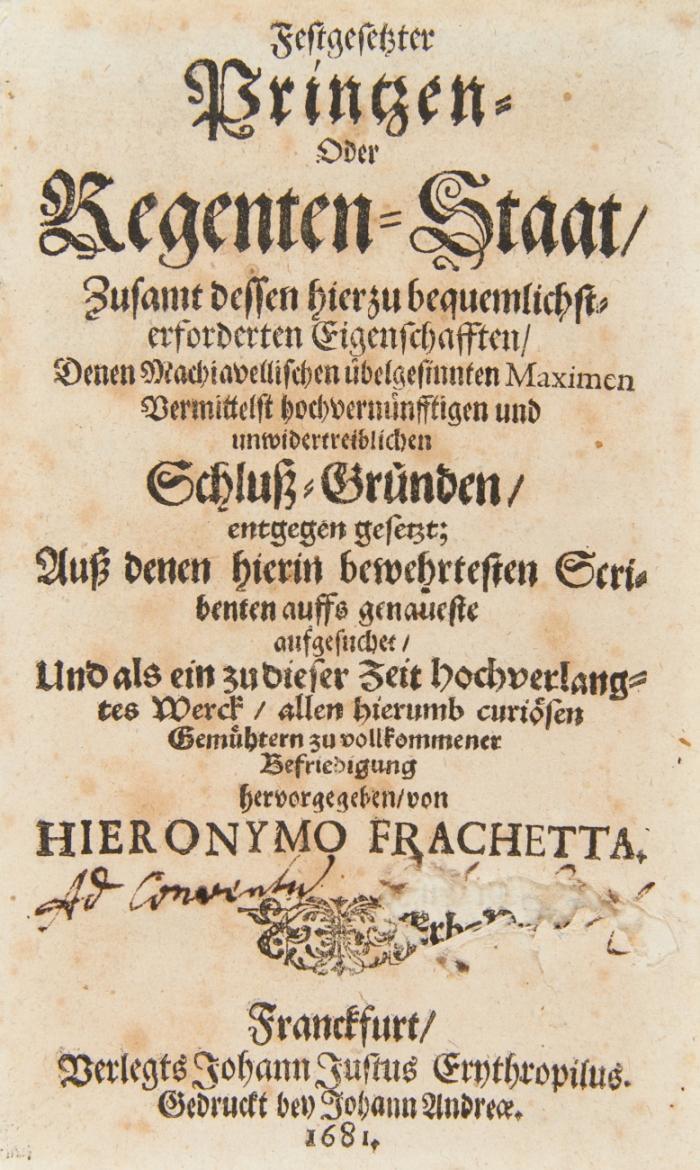 Festgesetzter Printzen- oder Regenten-Staat zusamt dessen hierzu bequemlichst erforderten Eigenschafften, denen Machiavellischen übelgesinnten Maximen vermittelst hochvernünfftigen u. unwidertreibl. Schluß-Gründen entgegengesetzt ...