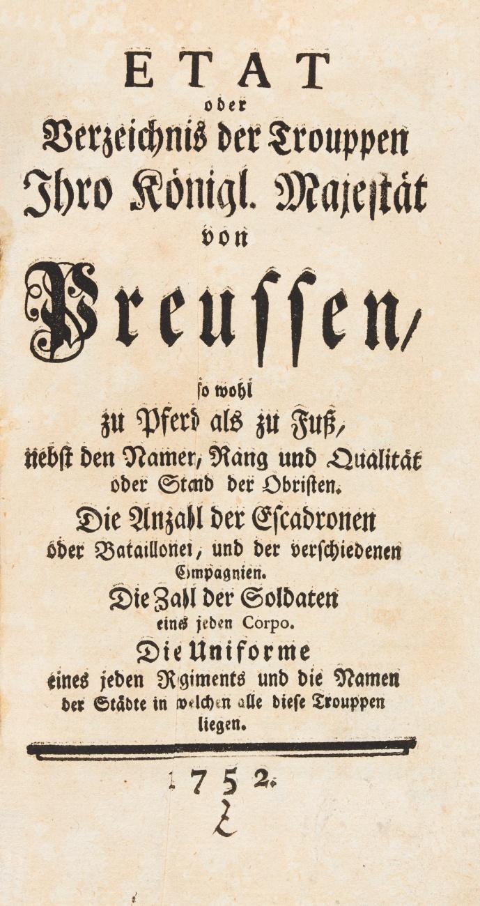Etat oder Verzeichnis der Trouppen Ihro Königl. Majestät von Preussen, so wohl zu Pferd als zu Fuß, nebst den Namen, Rang und Qualität oder Stand der Obristen, die Anzahl der Escadronen oder Bataillonen, und der verschiedenen Compagnien. Die Zahl der Soldaten eines jeden Corpo. Die Uniforme ..