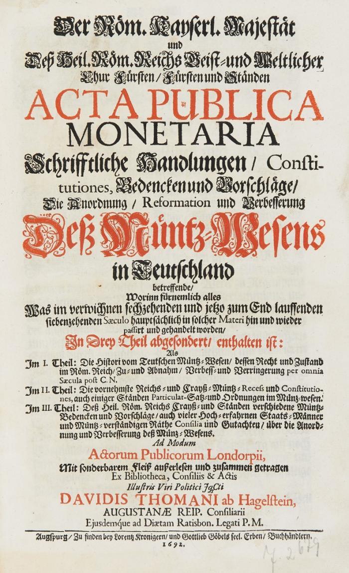 Der Röm. Kayserl. Majestät und deß Heil. Röm. Reichs geist- und weltlicher Chur Fürsten/ Fürsten und Ständen Acta Publica Monetaria Schrifftliche Handlungen/ Constitutiones, Bedencken und Vorschläge/ die Anordnung/ Reformation und Verbesserung deß Müntz-Wesens in Teutschland betreffende ...