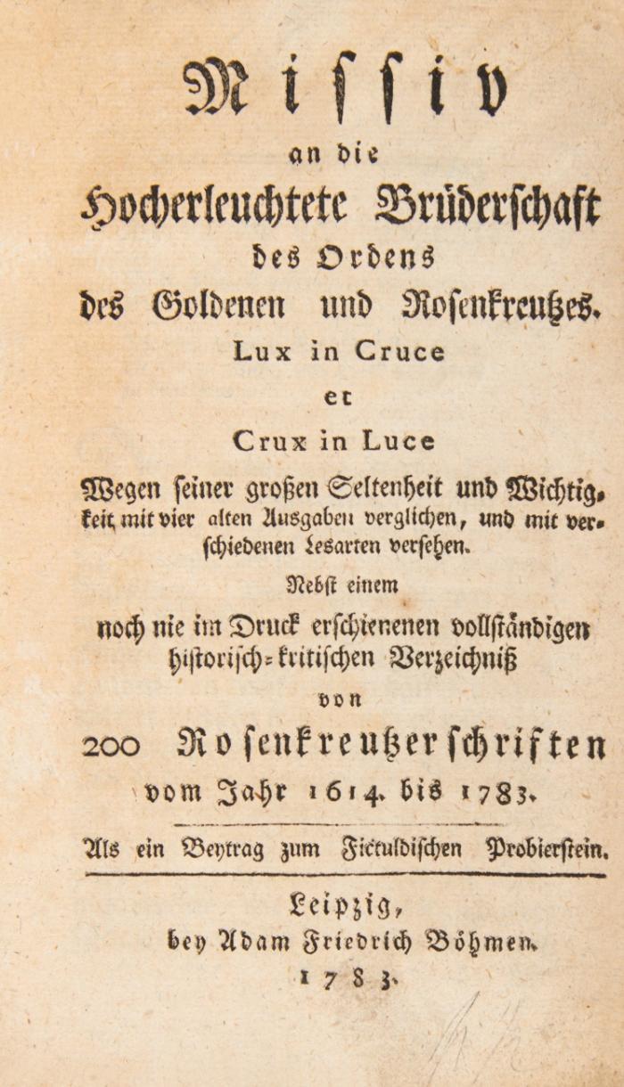 Missiv an die Hocherleuchtete Brüderschaft des Ordens des Goldenen und Rosenkreutzes. Lux in Cruce et Crux in Luce: Wegen seiner großen Seltenheit und Wichtigkeit mit vier alten Ausgaben verglichen, und mit verschiedenen Lesarten versehen ; Nebst einem noch nie im Druck erschienenen vollständigen historisch-kritischen Verzeichniß von 200 Rosenkreutzerschriften vom Jahr 1614. bis 1783. Als ein Beytrag zum Fictuldischen Probierstein.