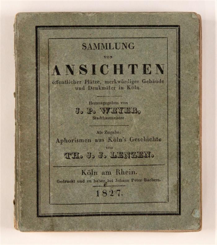 Sammlung von Ansichten öffentlicher Plätze, merkwürdiger Gebäude und Denkmäler in Köln. Als Zugabe: Aphorismen aus Köln's Geschichte von Th. J. J. Lenzen.