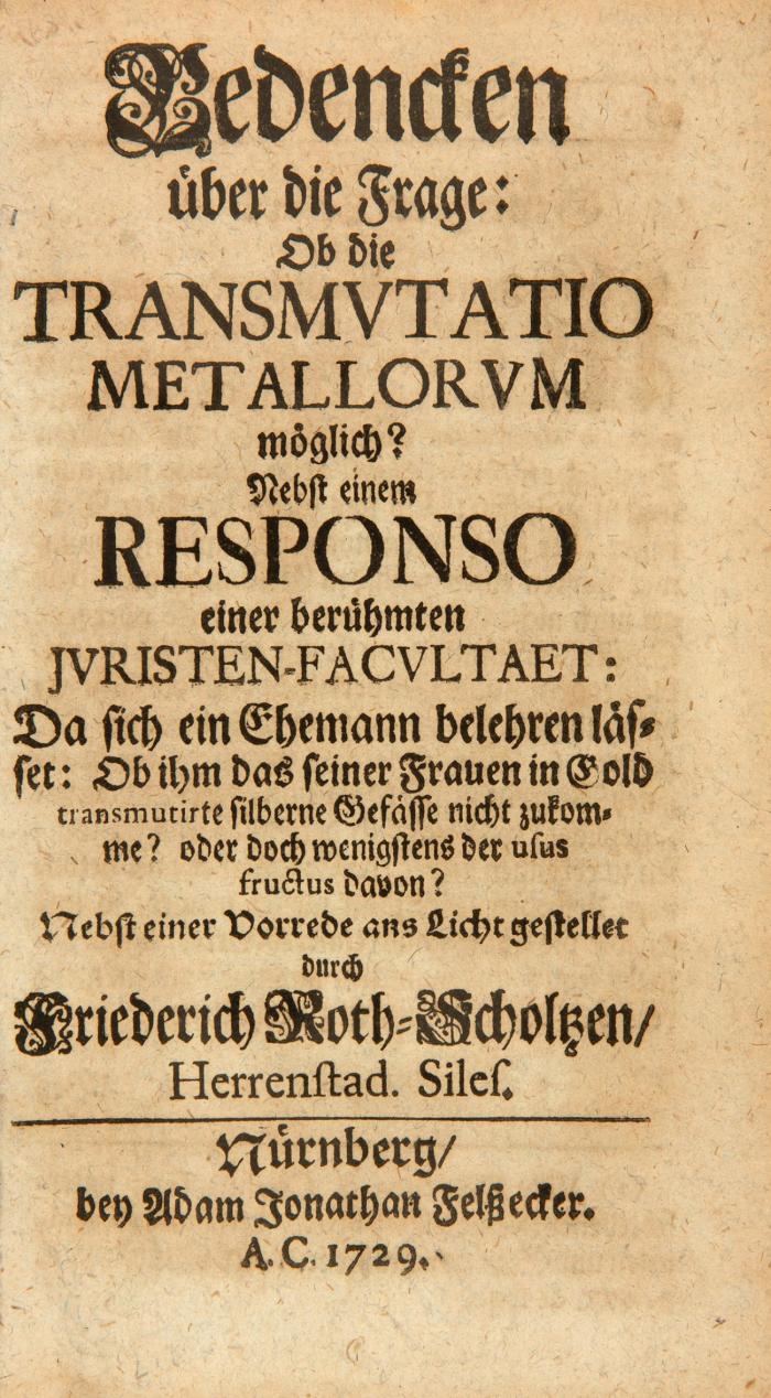 [Deutsches Theatrum Chemicum, Tl. II; daraus Nr. 15:] Bedencken über die Frage: Ob die Transmutatio metallorum möglich? Nebst einem responso einer berühmten Juristen-Facultaet: Da sich ein Ehemann belehren lässet: Ob ihm das seiner Frauen in Gold transmutirte silberne Gefässe nicht zukomme? oder doch wenigstens der usus fructus davon ? Nebst einer Vorrede ... durch Friedrich Roth-Scholz.