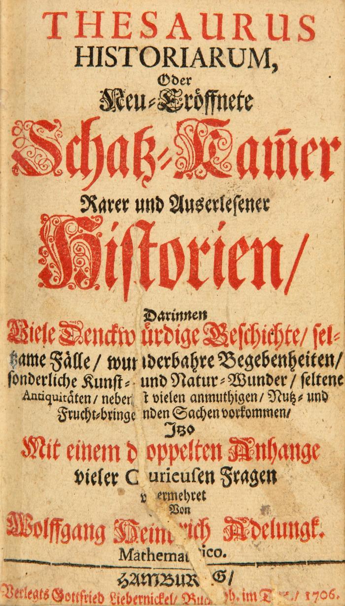 Thesaurus historiarum oder neu-eröffnete Schatz-Kamer rarer und auserlesener historien, Darinnen Viele Denckwürdige Geschichte, seltzame Fälle, wunderbahre Begebenheiten ... Mit einem doppelten Anhange vieler Curieusen Fragen ... vermehret.