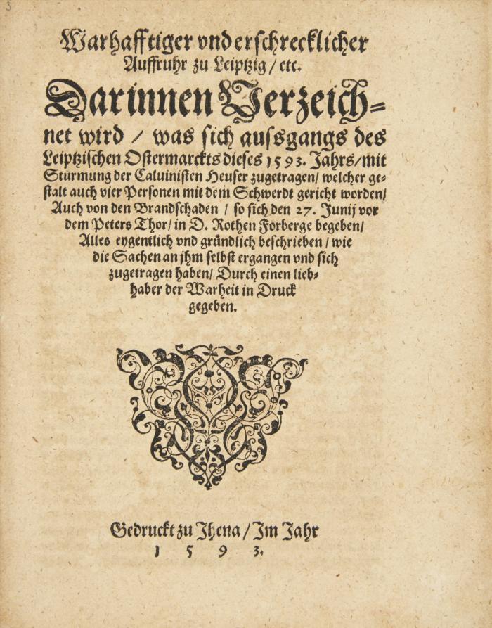 Warhafftiger und erschrecklicher Aufruhr zu Leipzig. / etc. Darinnen Verzeichnet wird, was sich aussgangs des Leiptzischen Ostermarckts dieses 1593. Jahrs, mit Sturmung der Caluinisten Heuser zugetragen...