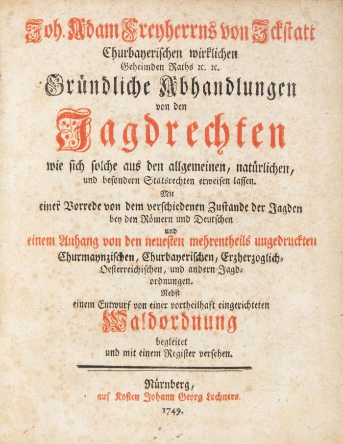 Gründliche Abhandlungen von den Jagdrechten wie sich solche aus den allgemeinen, natürlichen, und besonderen Statsrechten erweisen lassen ... und einem Anhang von den neuesten mehrentheils ungedruckten ... Churmaynzischen, Chrurbayerischen ... und andern Jagdordnungen ... nebst einem Entwurf ... einer ... Waldordnung.