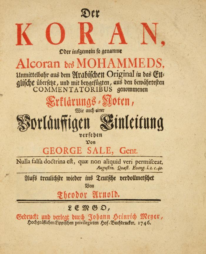 Der Koran, oder insgemein so genannte Alcoran des Mohammeds, unmittelbahr aus dem Arabischen Original in das Englische übersetzt, und beygefügten, aus den bewährtesten Commentatoribus genommenen Erklärungs-Noten, wie auch einer vorläuffigen Einleitung versehen von George Sale ... Aufs treulichste wieder ins Teutsche verdollmetschet von Theodor Arnold.
